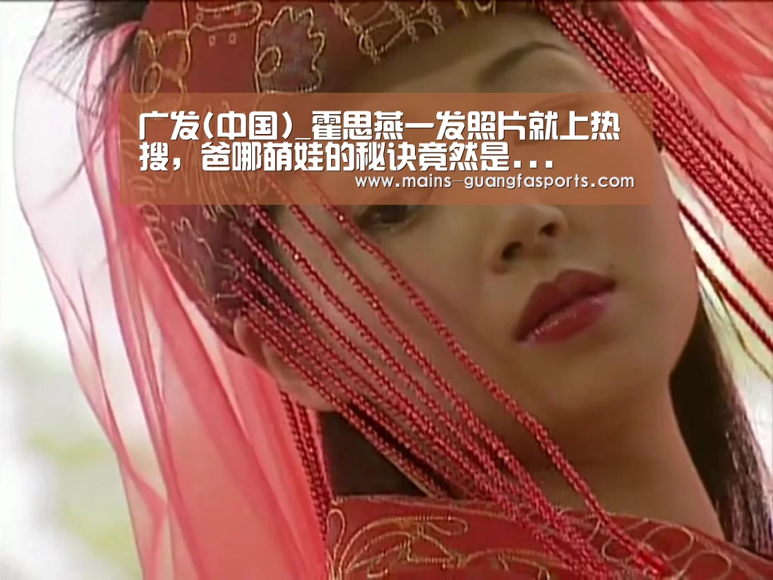 广发(中国)_霍思燕一发照片就上热搜,爸